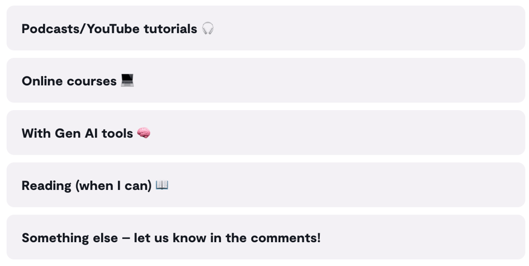 Cast your vote! Podcasts/YouTube tutorials, Online courses, With Gen AI tools, Reading (when I can), Something else