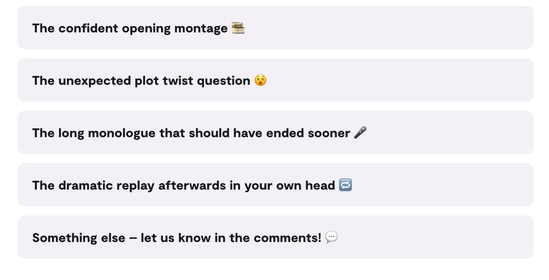 Cast your vote: Confident opening montage, unexpected plot twist question, long monologue, dramatic replay, something else